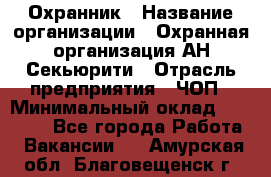 Охранник › Название организации ­ Охранная организация АН-Секьюрити › Отрасль предприятия ­ ЧОП › Минимальный оклад ­ 36 000 - Все города Работа » Вакансии   . Амурская обл.,Благовещенск г.